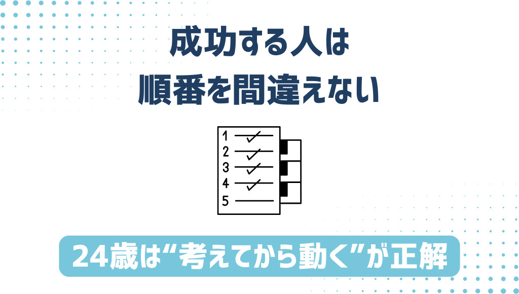 「成功する人は、順番を間違えない」24歳は“考えてから動く”が正解