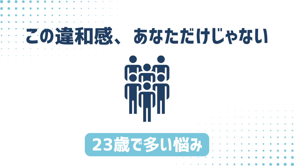 「この違和感、あなただけじゃない」「23歳で多い悩み」